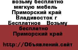 возьму бесплатно мягкую мебель - Приморский край, Владивосток г. Бесплатное » Возьму бесплатно   . Приморский край